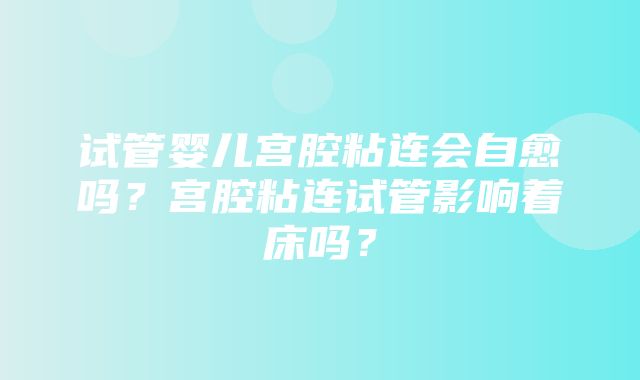 试管婴儿宫腔粘连会自愈吗？宫腔粘连试管影响着床吗？