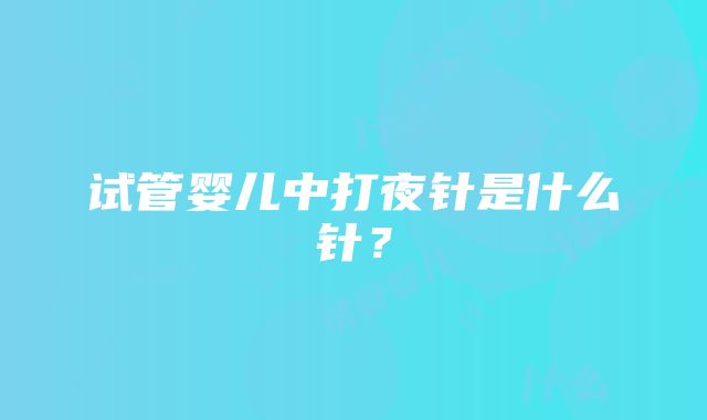 试管婴儿中打夜针是什么针？