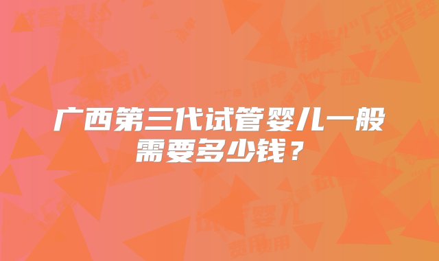 广西第三代试管婴儿一般需要多少钱？