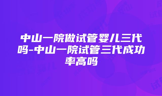 中山一院做试管婴儿三代吗-中山一院试管三代成功率高吗