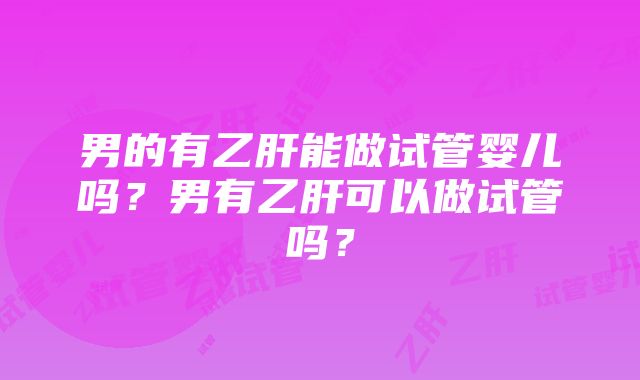 男的有乙肝能做试管婴儿吗？男有乙肝可以做试管吗？