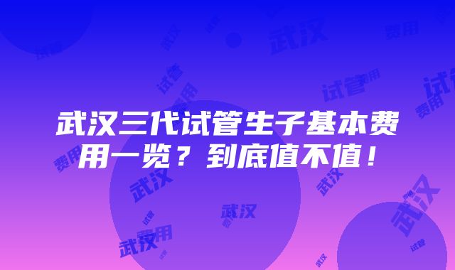 武汉三代试管生子基本费用一览？到底值不值！