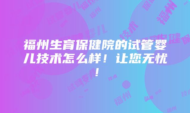 福州生育保健院的试管婴儿技术怎么样！让您无忧！