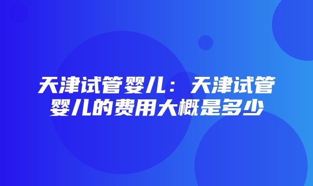 天津试管婴儿：天津试管婴儿的费用大概是多少