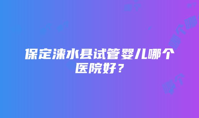 保定涞水县试管婴儿哪个医院好？