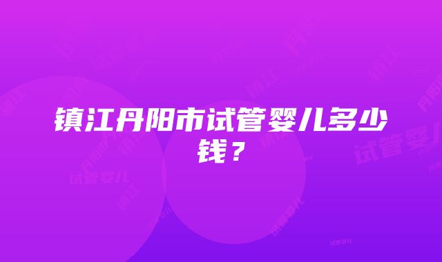 镇江丹阳市试管婴儿多少钱？