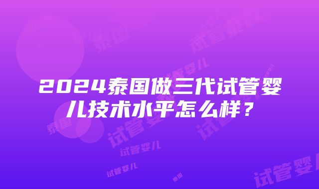 2024泰国做三代试管婴儿技术水平怎么样？