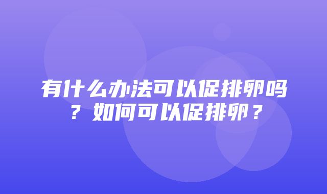 有什么办法可以促排卵吗？如何可以促排卵？