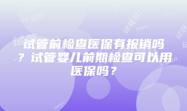 试管前检查医保有报销吗？试管婴儿前期检查可以用医保吗？