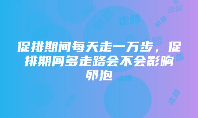 促排期间每天走一万步，促排期间多走路会不会影响卵泡