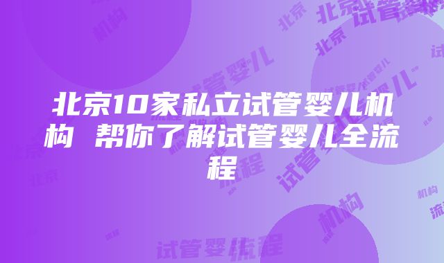 北京10家私立试管婴儿机构 帮你了解试管婴儿全流程