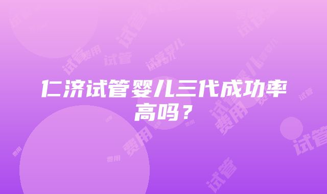 仁济试管婴儿三代成功率高吗？