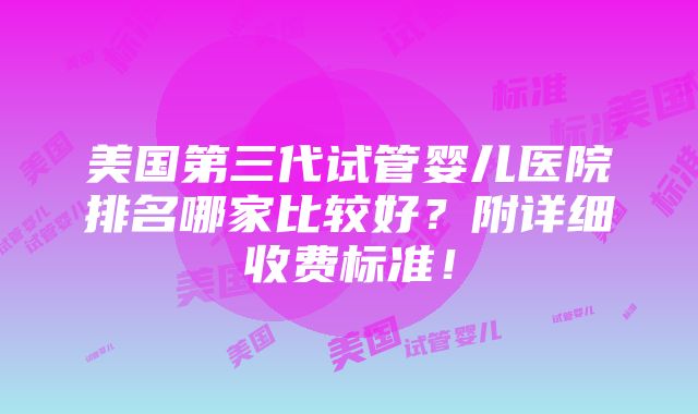 美国第三代试管婴儿医院排名哪家比较好？附详细收费标准！