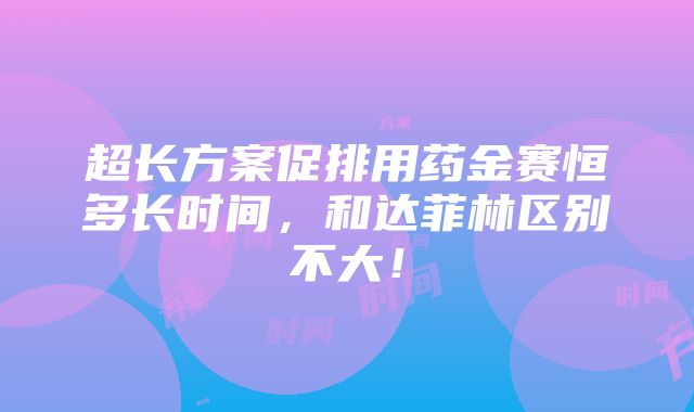 超长方案促排用药金赛恒多长时间，和达菲林区别不大！