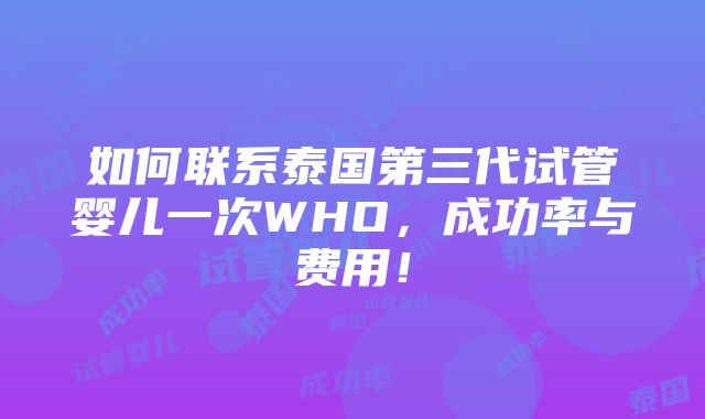 如何联系泰国第三代试管婴儿一次WHO，成功率与费用！