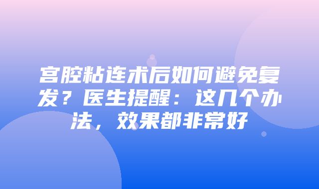 宫腔粘连术后如何避免复发？医生提醒：这几个办法，效果都非常好