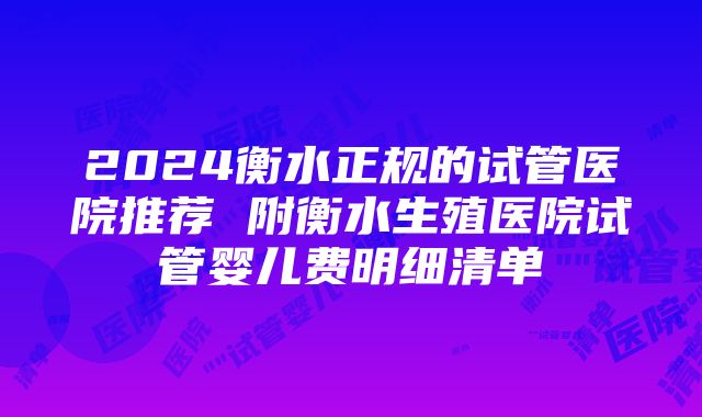 2024衡水正规的试管医院推荐 附衡水生殖医院试管婴儿费明细清单