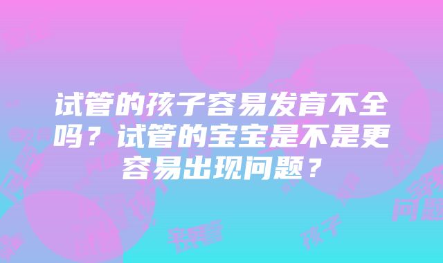 试管的孩子容易发育不全吗？试管的宝宝是不是更容易出现问题？