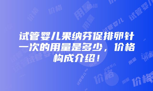 试管婴儿果纳芬促排卵针一次的用量是多少，价格构成介绍！