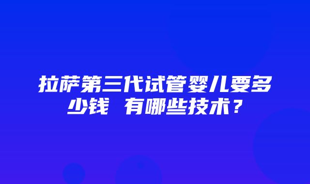 拉萨第三代试管婴儿要多少钱 有哪些技术？