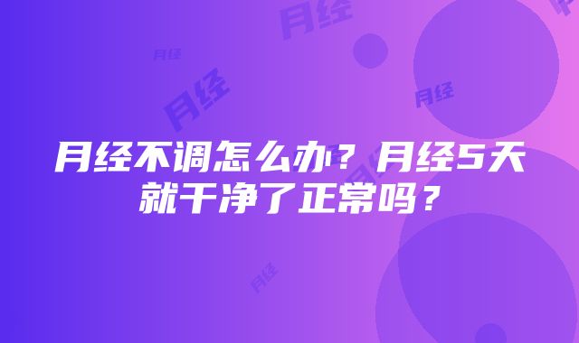 月经不调怎么办？月经5天就干净了正常吗？