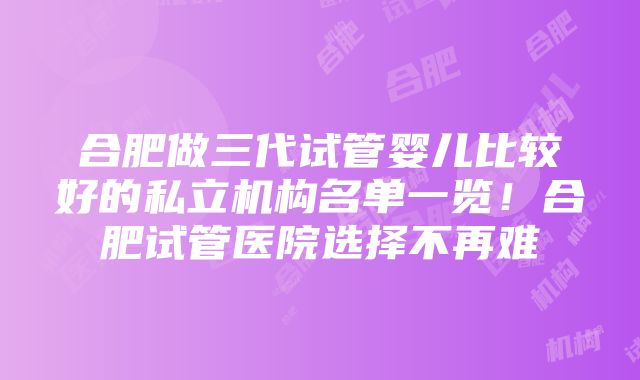 合肥做三代试管婴儿比较好的私立机构名单一览！合肥试管医院选择不再难