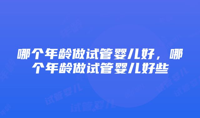 哪个年龄做试管婴儿好，哪个年龄做试管婴儿好些