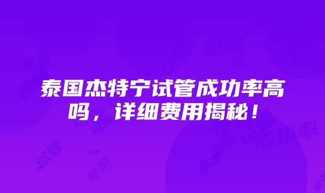 泰国杰特宁试管成功率高吗，详细费用揭秘！