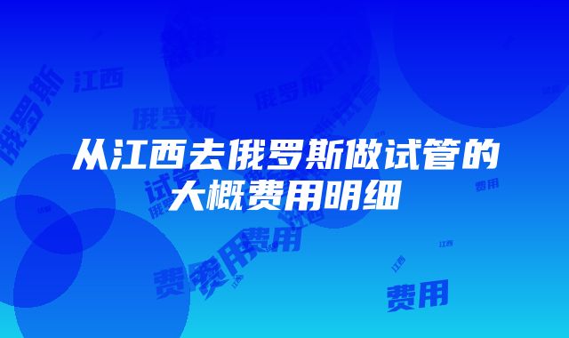 从江西去俄罗斯做试管的大概费用明细