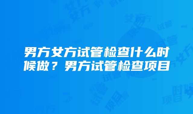 男方女方试管检查什么时候做？男方试管检查项目