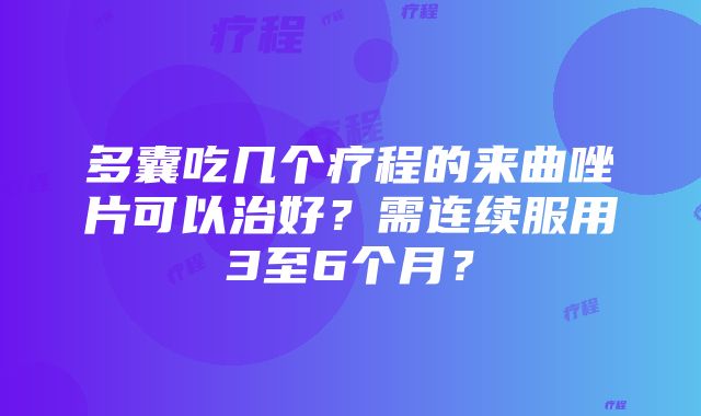 多囊吃几个疗程的来曲唑片可以治好？需连续服用3至6个月？