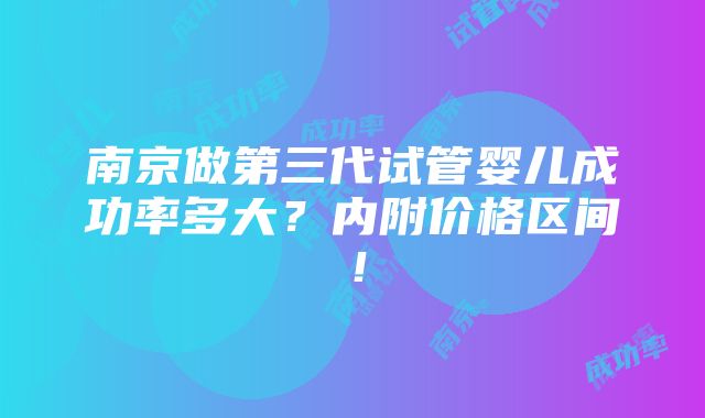 南京做第三代试管婴儿成功率多大？内附价格区间！