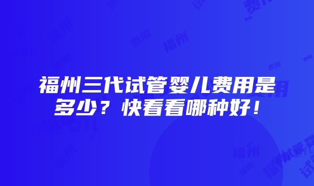 福州三代试管婴儿费用是多少？快看看哪种好！