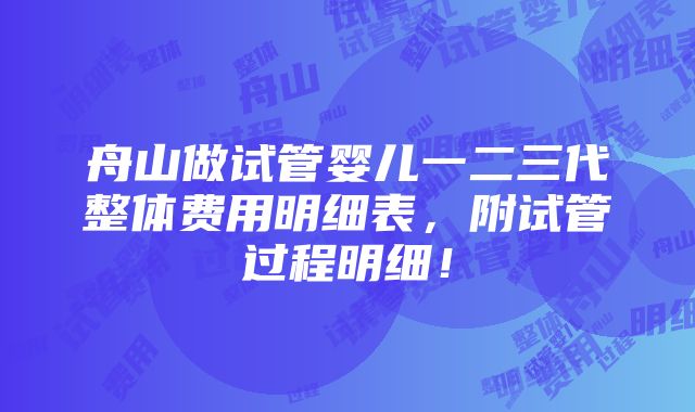 舟山做试管婴儿一二三代整体费用明细表，附试管过程明细！