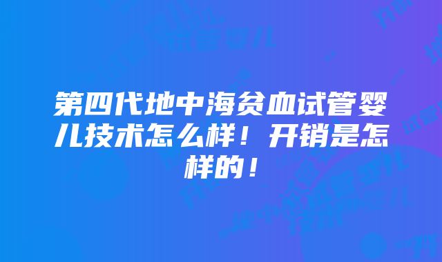 第四代地中海贫血试管婴儿技术怎么样！开销是怎样的！