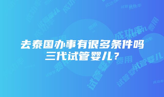 去泰国办事有很多条件吗三代试管婴儿？