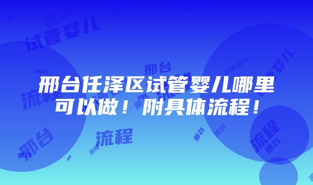 邢台任泽区试管婴儿哪里可以做！附具体流程！