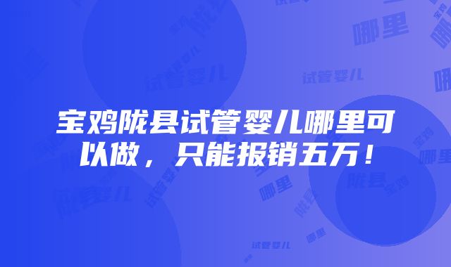 宝鸡陇县试管婴儿哪里可以做，只能报销五万！