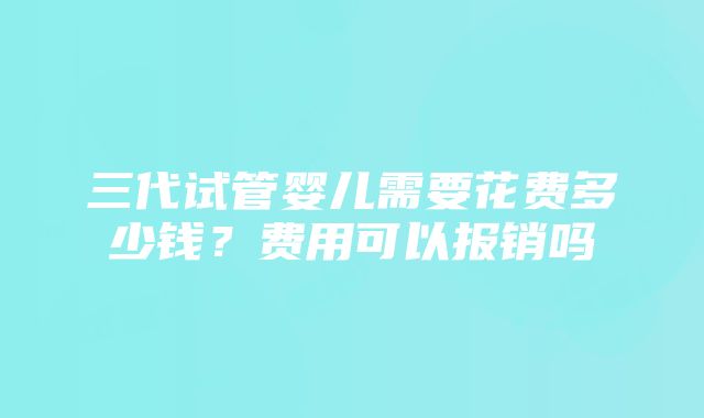 三代试管婴儿需要花费多少钱？费用可以报销吗