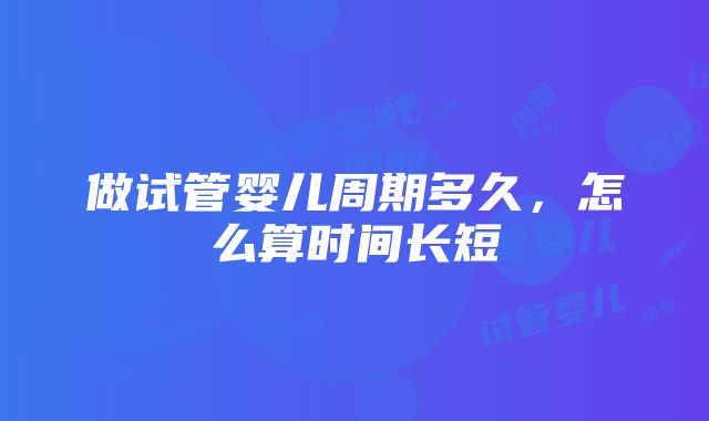 做试管婴儿周期多久，怎么算时间长短