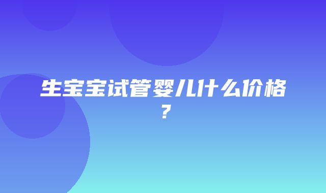 生宝宝试管婴儿什么价格？