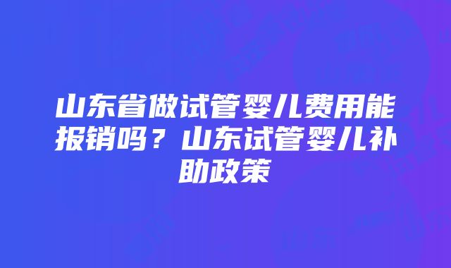 山东省做试管婴儿费用能报销吗？山东试管婴儿补助政策