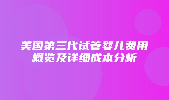 美国第三代试管婴儿费用概览及详细成本分析