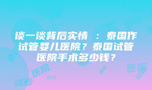 谈一谈背后实情 ：泰国作试管婴儿医院？泰国试管医院手术多少钱？