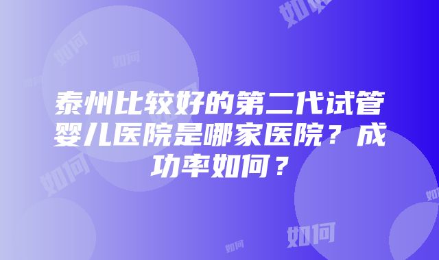 泰州比较好的第二代试管婴儿医院是哪家医院？成功率如何？