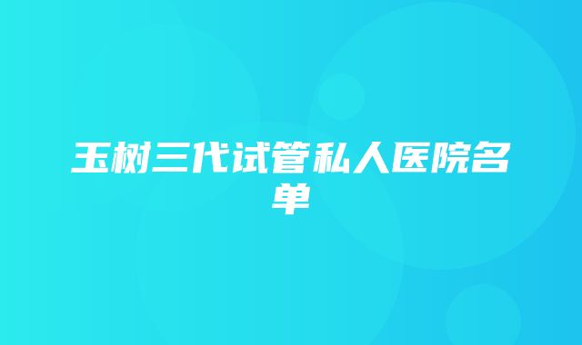 玉树三代试管私人医院名单