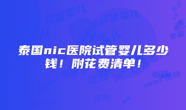 泰国nic医院试管婴儿多少钱！附花费清单！