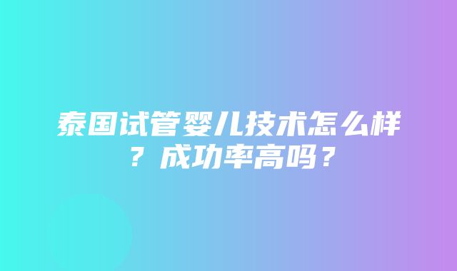 泰国试管婴儿技术怎么样？成功率高吗？