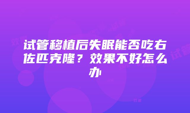 试管移植后失眠能否吃右佐匹克隆？效果不好怎么办