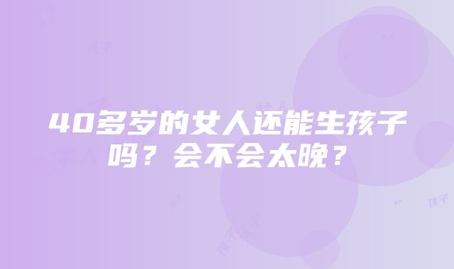 40多岁的女人还能生孩子吗？会不会太晚？